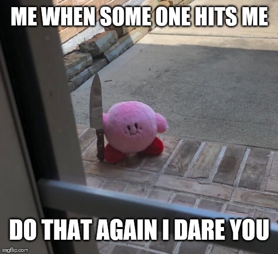 Kirby with a Knife | ME WHEN SOME ONE HITS ME; DO THAT AGAIN I DARE YOU | image tagged in kirby with a knife | made w/ Imgflip meme maker