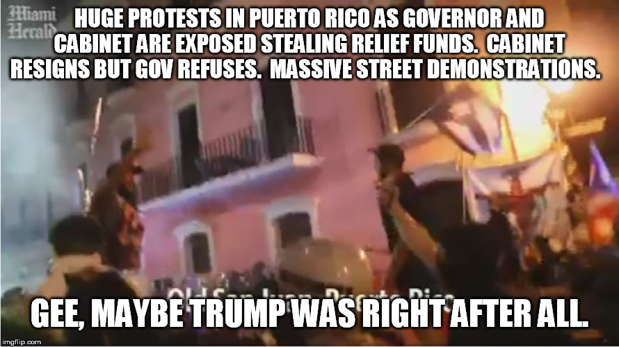 There are pockets of swamp everywhere.  They all need a draining. | HUGE PROTESTS IN PUERTO RICO AS GOVERNOR AND CABINET ARE EXPOSED STEALING RELIEF FUNDS.  CABINET RESIGNS BUT GOV REFUSES.  MASSIVE STREET DEMONSTRATIONS. GEE, MAYBE TRUMP WAS RIGHT AFTER ALL. | image tagged in puerto rico,riots,trump | made w/ Imgflip meme maker