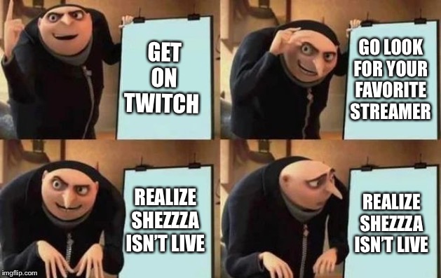 Gru's Plan Meme | GET ON TWITCH; GO LOOK FOR YOUR FAVORITE STREAMER; REALIZE SHEZZZA ISN’T LIVE; REALIZE SHEZZZA ISN’T LIVE | image tagged in gru's plan | made w/ Imgflip meme maker