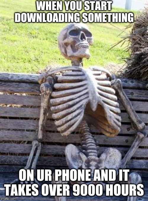 the phone struggle | WHEN YOU START DOWNLOADING SOMETHING; ON UR PHONE AND IT TAKES OVER 9000 HOURS | image tagged in memes,waiting skeleton | made w/ Imgflip meme maker