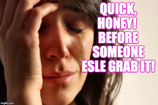 First World Problems Meme | QUICK, HONEY!  BEFORE SOMEONE ESLE GRAB IT! | image tagged in memes,first world problems | made w/ Imgflip meme maker