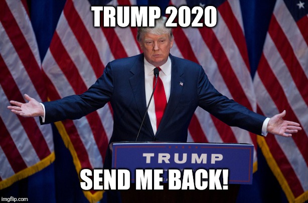 Donald Trump | TRUMP 2020; SEND ME BACK! | image tagged in donald trump | made w/ Imgflip meme maker