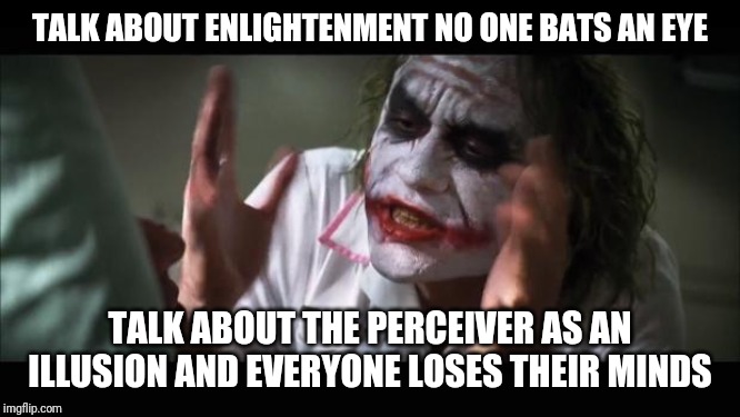 And everybody loses their minds | TALK ABOUT ENLIGHTENMENT NO ONE BATS AN EYE; TALK ABOUT THE PERCEIVER AS AN ILLUSION AND EVERYONE LOSES THEIR MINDS | image tagged in memes,and everybody loses their minds | made w/ Imgflip meme maker