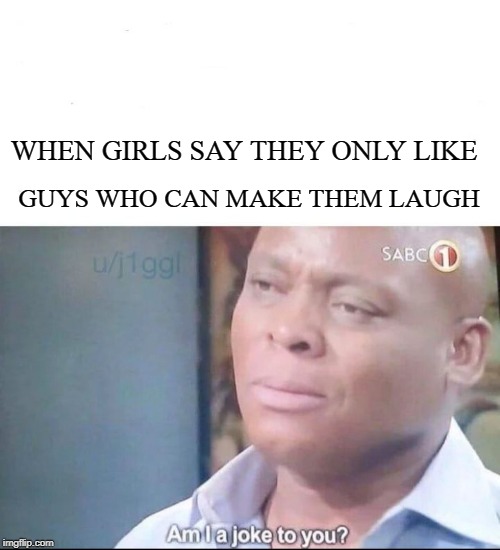 Am I a joke to girls | WHEN GIRLS SAY THEY ONLY LIKE; GUYS WHO CAN MAKE THEM LAUGH | image tagged in am i a joke to you,girls be like,funny guys,forever alone | made w/ Imgflip meme maker