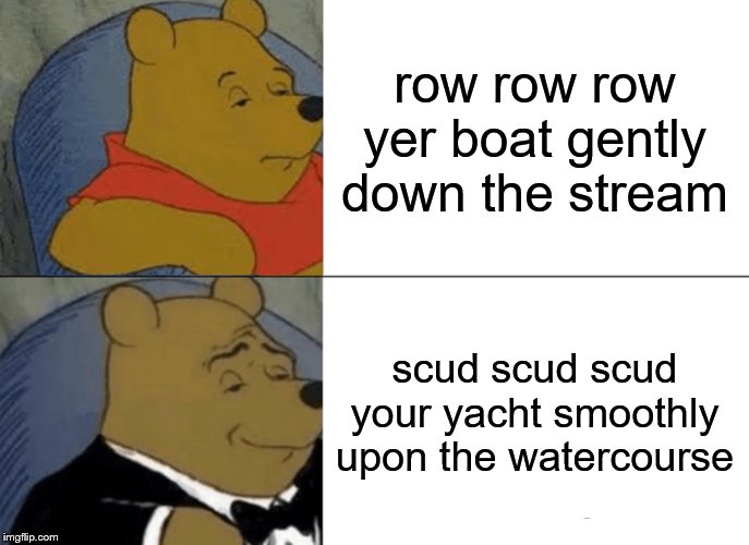 Tuxedo Winnie The Pooh Meme | row row row yer boat gently down the stream; scud scud scud your yacht smoothly upon the watercourse | image tagged in memes,tuxedo winnie the pooh | made w/ Imgflip meme maker