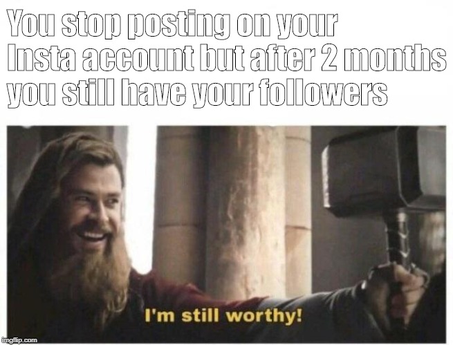 I'm still worthy | You stop posting on your Insta account but after 2 months you still have your followers | image tagged in i'm still worthy | made w/ Imgflip meme maker