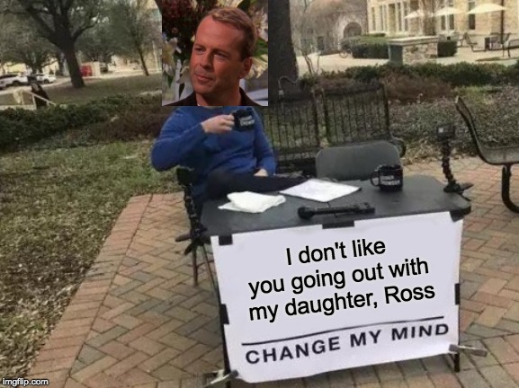Change My Mind Meme | I don't like you going out with my daughter, Ross | image tagged in memes,change my mind | made w/ Imgflip meme maker