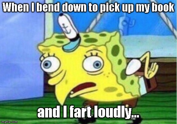 Mocking Spongebob | When I bend down to pick up my book; and I fart loudly... | image tagged in memes,mocking spongebob | made w/ Imgflip meme maker