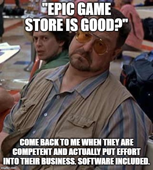 I meant "Epic game store is good"? and not "Epic game store is good?"  My bad! XP | "EPIC GAME STORE IS GOOD?"; COME BACK TO ME WHEN THEY ARE COMPETENT AND ACTUALLY PUT EFFORT INTO THEIR BUSINESS. SOFTWARE INCLUDED. | image tagged in walter - oh really | made w/ Imgflip meme maker