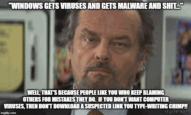 Annoyed Jack | "WINDOWS GETS VIRUSES AND GETS MALWARE AND SHIT..."; WELL, THAT'S BECAUSE PEOPLE LIKE YOU WHO KEEP BLAMING OTHERS FOR MISTAKES THEY DO.  IF YOU DON'T WANT COMPUTER VIRUSES, THEN DON'T DOWNLOAD A SUSPECTED LINK YOU TYPE-WRITING CHIMP!! | image tagged in annoyed jack | made w/ Imgflip meme maker