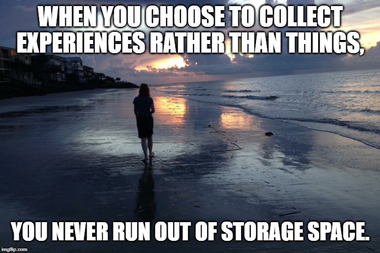 Experiences | WHEN YOU CHOOSE TO COLLECT EXPERIENCES RATHER THAN THINGS, YOU NEVER RUN OUT OF STORAGE SPACE. | image tagged in adventure,minimalist | made w/ Imgflip meme maker