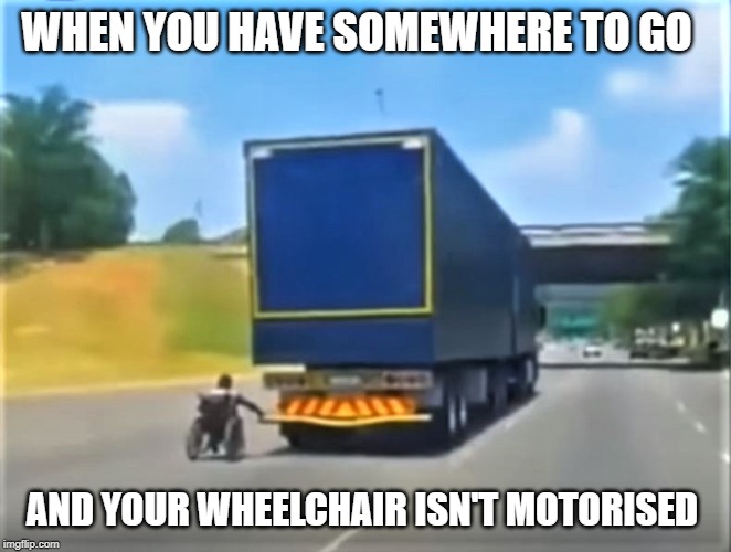 keep on truckin' | WHEN YOU HAVE SOMEWHERE TO GO; AND YOUR WHEELCHAIR ISN'T MOTORISED | image tagged in wheelchair,hang on | made w/ Imgflip meme maker