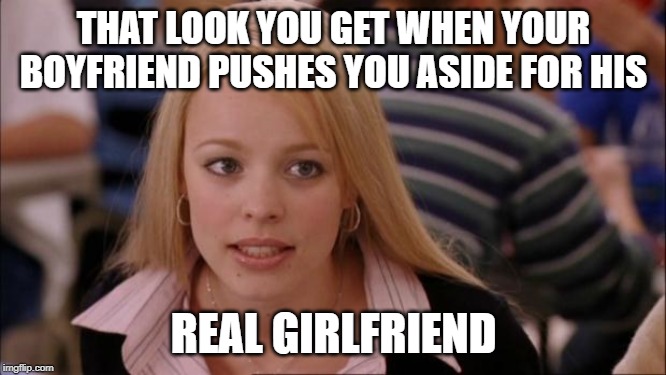 Its Not Going To Happen | THAT LOOK YOU GET WHEN YOUR BOYFRIEND PUSHES YOU ASIDE FOR HIS; REAL GIRLFRIEND | image tagged in memes,its not going to happen | made w/ Imgflip meme maker