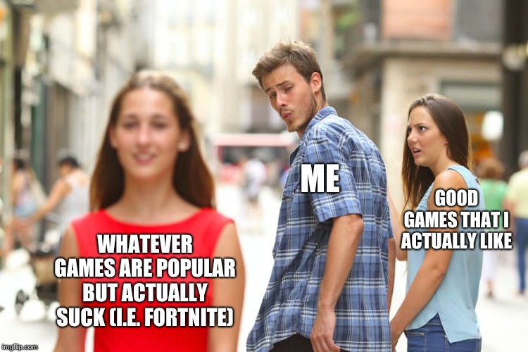 I have zero hours in Fortnite, take that invisible internet army! | ME; GOOD GAMES THAT I ACTUALLY LIKE; WHATEVER GAMES ARE POPULAR BUT ACTUALLY SUCK (I.E. FORTNITE) | image tagged in memes,distracted boyfriend | made w/ Imgflip meme maker