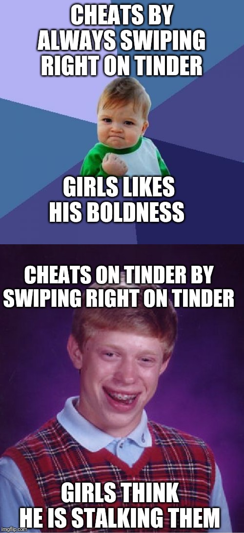 CHEATS BY ALWAYS SWIPING RIGHT ON TINDER; GIRLS LIKES HIS BOLDNESS; CHEATS ON TINDER BY SWIPING RIGHT ON TINDER; GIRLS THINK HE IS STALKING THEM | image tagged in memes,success kid,bad luck brian | made w/ Imgflip meme maker