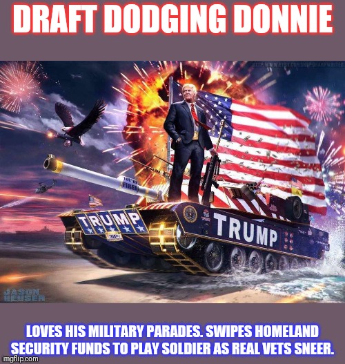 Draft dodger | DRAFT DODGING DONNIE LOVES HIS MILITARY PARADES. SWIPES HOMELAND SECURITY FUNDS TO PLAY SOLDIER AS REAL VETS SNEER. | image tagged in draft dodger | made w/ Imgflip meme maker