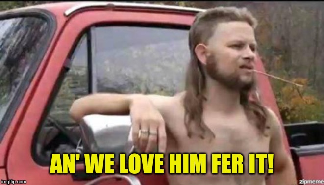 almost politically correct redneck | AN' WE LOVE HIM FER IT! | image tagged in almost politically correct redneck | made w/ Imgflip meme maker