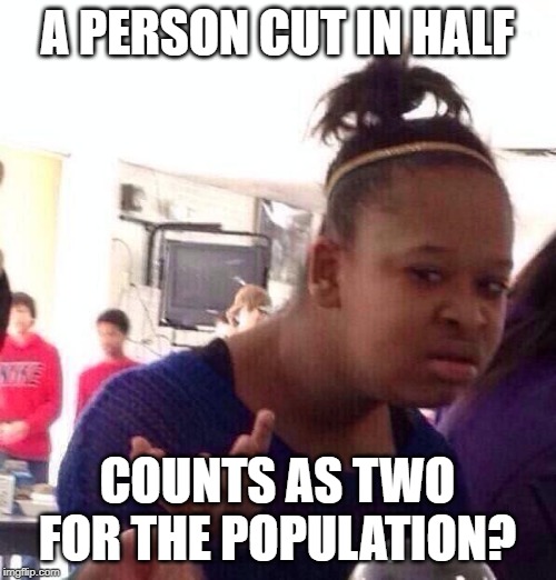 Black Girl Wat Meme | A PERSON CUT IN HALF COUNTS AS TWO FOR THE POPULATION? | image tagged in memes,black girl wat | made w/ Imgflip meme maker