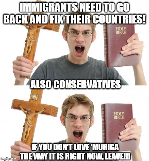 Conservatives be like | IMMIGRANTS NEED TO GO BACK AND FIX THEIR COUNTRIES! ALSO CONSERVATIVES; IF YOU DON'T LOVE 'MURICA THE WAY IT IS RIGHT NOW, LEAVE!!! | image tagged in conservative logic,conservative hypocrisy,immigration | made w/ Imgflip meme maker