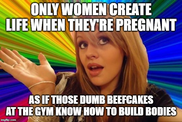 Dumb Blonde Meme | ONLY WOMEN CREATE LIFE WHEN THEY'RE PREGNANT AS IF THOSE DUMB BEEFCAKES AT THE GYM KNOW HOW TO BUILD BODIES | image tagged in memes,dumb blonde | made w/ Imgflip meme maker