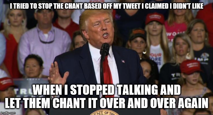 Trump Rally NC | I TRIED TO STOP THE CHANT BASED OFF MY TWEET I CLAIMED I DIDN'T LIKE; WHEN I STOPPED TALKING AND LET THEM CHANT IT OVER AND OVER AGAIN | image tagged in trump rally nc | made w/ Imgflip meme maker