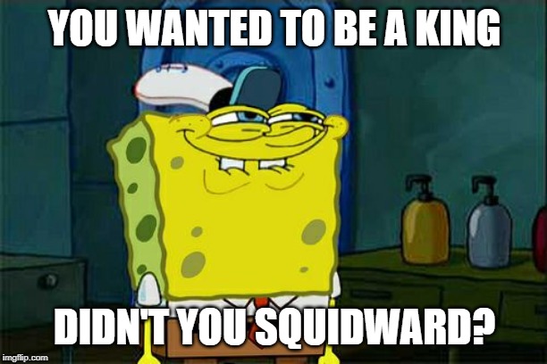 Don't You Squidward Meme | YOU WANTED TO BE A KING DIDN'T YOU SQUIDWARD? | image tagged in memes,dont you squidward | made w/ Imgflip meme maker