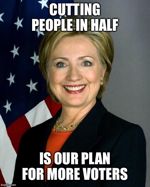 Hillary Clinton Meme | CUTTING PEOPLE IN HALF IS OUR PLAN FOR MORE VOTERS | image tagged in memes,hillary clinton | made w/ Imgflip meme maker