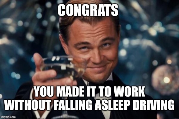 Photo finish, I felt it coming. Falling asleep with your eyes open | CONGRATS; YOU MADE IT TO WORK WITHOUT FALLING ASLEEP DRIVING | image tagged in memes,leonardo dicaprio cheers | made w/ Imgflip meme maker