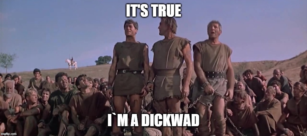 IT'S TRUE I`M A DICKWAD | image tagged in were all spartacus | made w/ Imgflip meme maker