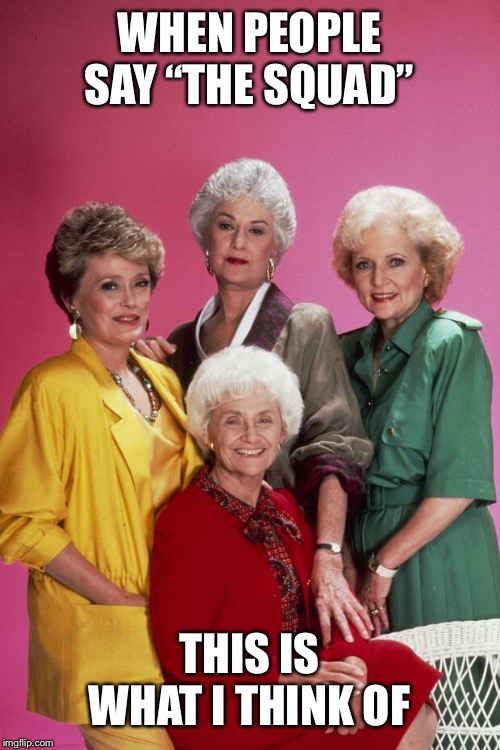 Golden Girls | WHEN PEOPLE SAY “THE SQUAD”; THIS IS WHAT I THINK OF | image tagged in golden girls | made w/ Imgflip meme maker