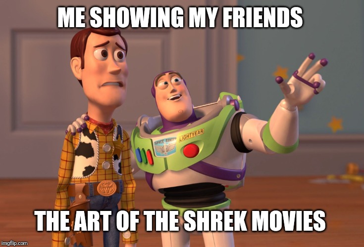 X, X Everywhere Meme | ME SHOWING MY FRIENDS; THE ART OF THE SHREK MOVIES | image tagged in memes,x x everywhere | made w/ Imgflip meme maker