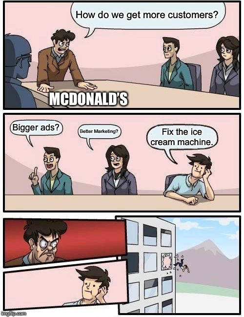 Boardroom Meeting Suggestion Meme | How do we get more customers? MCDONALD’S; Bigger ads? Better Marketing? Fix the ice cream machine. | image tagged in memes,boardroom meeting suggestion | made w/ Imgflip meme maker