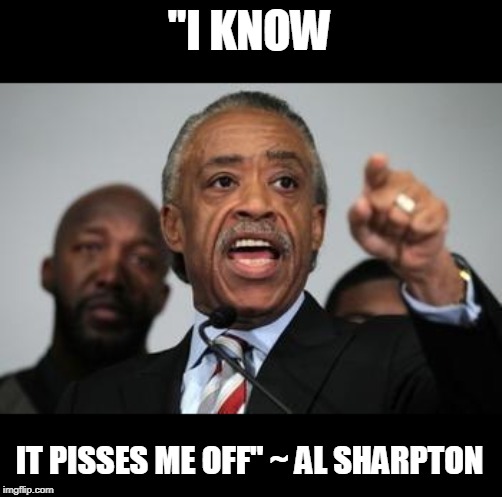 Al Sharpton | "I KNOW IT PISSES ME OFF" ~ AL SHARPTON | image tagged in al sharpton | made w/ Imgflip meme maker