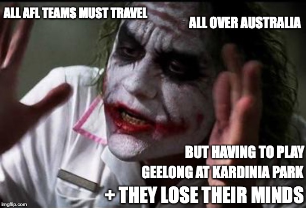 GEELONG KP | ALL AFL TEAMS MUST TRAVEL; ALL OVER AUSTRALIA; BUT HAVING TO PLAY; GEELONG AT KARDINIA PARK; + THEY LOSE THEIR MINDS | image tagged in im the joker,geelong cats | made w/ Imgflip meme maker