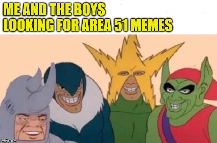 Me And The Boys Meme | ME AND THE BOYS LOOKING FOR AREA 51 MEMES | image tagged in memes,me and the boys,area 51,lets see them aliens | made w/ Imgflip meme maker