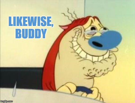 Stimpy Excited | LIKEWISE, BUDDY | image tagged in stimpy excited | made w/ Imgflip meme maker