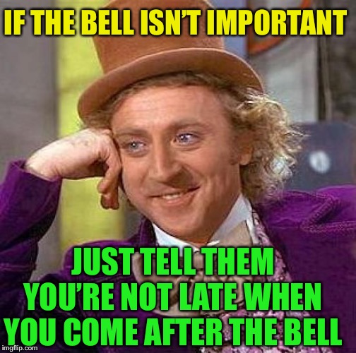 Creepy Condescending Wonka Meme | JUST TELL THEM YOU’RE NOT LATE WHEN YOU COME AFTER THE BELL IF THE BELL ISN’T IMPORTANT | image tagged in memes,creepy condescending wonka | made w/ Imgflip meme maker