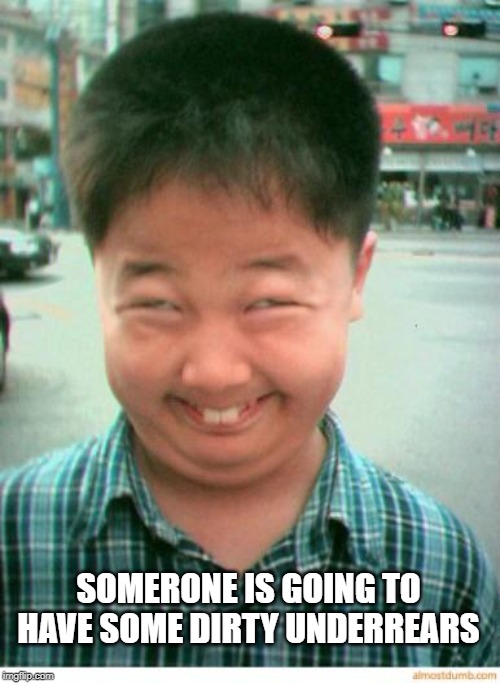 funny asian face | SOMERONE IS GOING TO HAVE SOME DIRTY UNDERREARS | image tagged in funny asian face | made w/ Imgflip meme maker