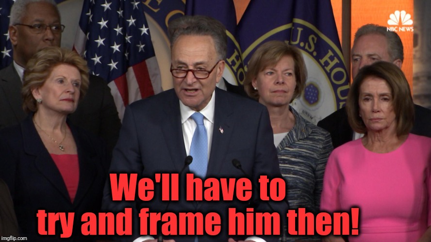 Democrat congressmen | We'll have to try and frame him then! | image tagged in democrat congressmen | made w/ Imgflip meme maker