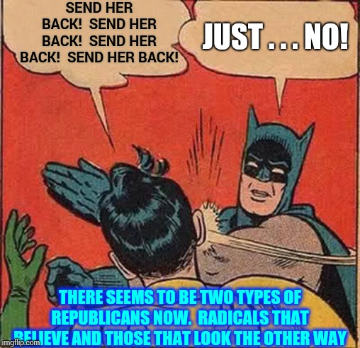Do As He Say Not As He Do | SEND HER BACK!  SEND HER BACK!  SEND HER BACK!  SEND HER BACK! JUST . . . NO! THERE SEEMS TO BE TWO TYPES OF REPUBLICANS NOW.  RADICALS THAT BELIEVE AND THOSE THAT LOOK THE OTHER WAY | image tagged in memes,batman slapping robin,racism,racist trump,republican party,hypocrites | made w/ Imgflip meme maker