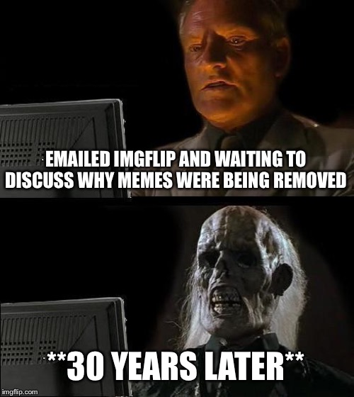 There should be an option to dispute admins unfeaturing our memes | EMAILED IMGFLIP AND WAITING TO DISCUSS WHY MEMES WERE BEING REMOVED; **30 YEARS LATER** | image tagged in memes,ill just wait here | made w/ Imgflip meme maker