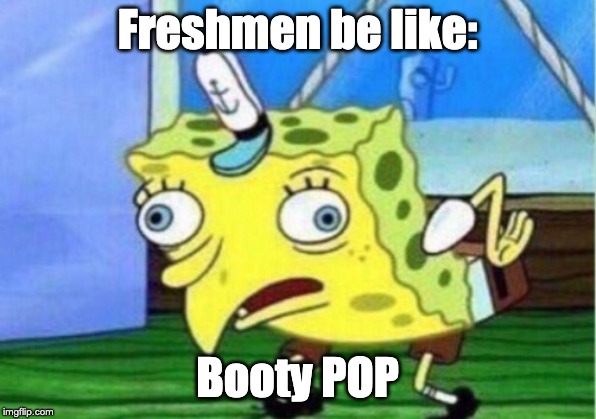 Mocking Spongebob Meme | Freshmen be like:; Booty POP | image tagged in memes,mocking spongebob | made w/ Imgflip meme maker
