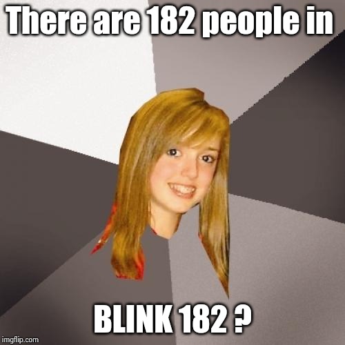 Musically Oblivious 8th Grader Meme | There are 182 people in BLINK 182 ? | image tagged in memes,musically oblivious 8th grader | made w/ Imgflip meme maker