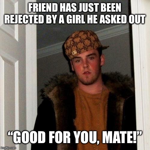 Scumbag Steve | FRIEND HAS JUST BEEN REJECTED BY A GIRL HE ASKED OUT; “GOOD FOR YOU, MATE!” | image tagged in memes,scumbag steve | made w/ Imgflip meme maker