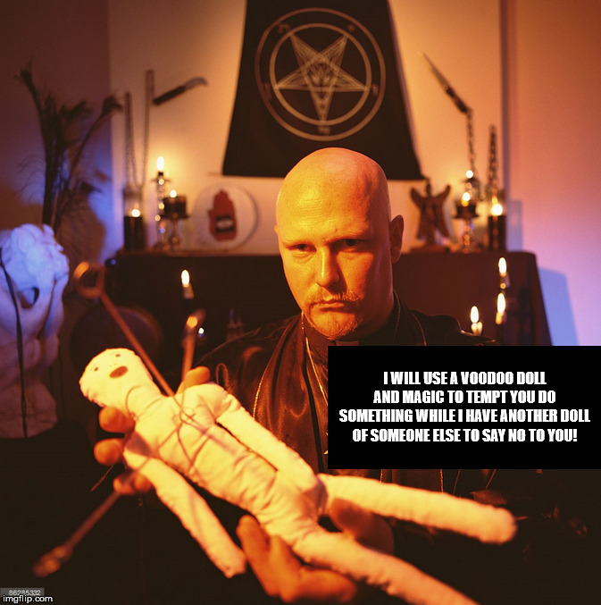 I WILL USE A VOODOO DOLL AND MAGIC TO TEMPT YOU DO SOMETHING WHILE I HAVE ANOTHER DOLL OF SOMEONE ELSE TO SAY NO TO YOU! | image tagged in evil,voodoo doll,voodoo magic,megalomania,abominable,madness | made w/ Imgflip meme maker