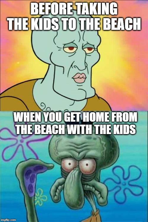 Beach Truth | BEFORE TAKING THE KIDS TO THE BEACH; WHEN YOU GET HOME FROM THE BEACH WITH THE KIDS | image tagged in memes,squidward | made w/ Imgflip meme maker