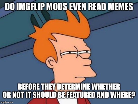 6 memes removed in the last week by admins because they claim them to be political or harassment.  FFS, this is ridiculous | DO IMGFLIP MODS EVEN READ MEMES; BEFORE THEY DETERMINE WHETHER OR NOT IT SHOULD BE FEATURED AND WHERE? | image tagged in memes,futurama fry | made w/ Imgflip meme maker
