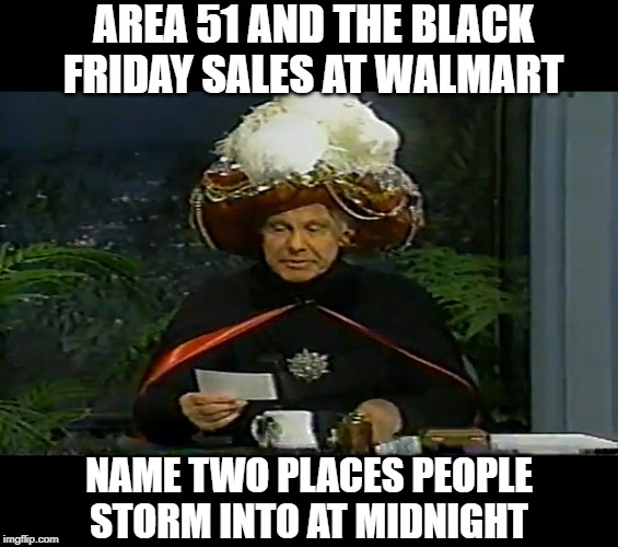 carnac question | AREA 51 AND THE BLACK FRIDAY SALES AT WALMART; NAME TWO PLACES PEOPLE STORM INTO AT MIDNIGHT | image tagged in carnac question,area 51,funny but true | made w/ Imgflip meme maker