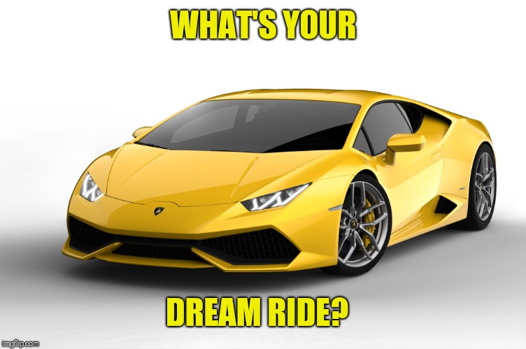 lamborghini | WHAT'S YOUR; DREAM RIDE? | image tagged in lamborghini | made w/ Imgflip meme maker