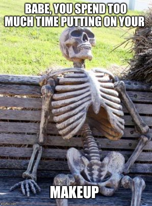 Waiting Skeleton Meme | BABE, YOU SPEND TOO MUCH TIME PUTTING ON YOUR; MAKEUP | image tagged in memes,waiting skeleton | made w/ Imgflip meme maker